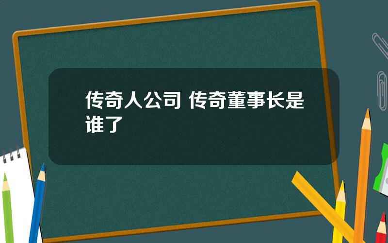 传奇人公司 传奇董事长是谁了